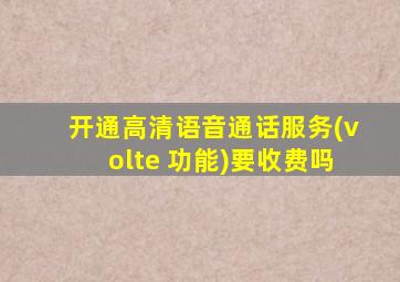 开通高清语音通话服务(volte 功能)要收费吗